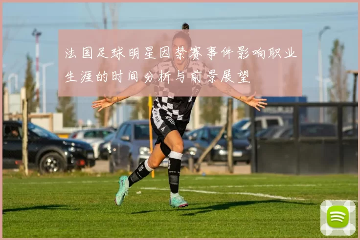 法国足球明星因禁赛事件影响职业生涯的时间分析与前景展望