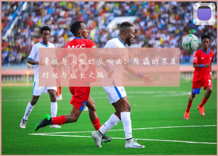 滑板与人生的交响曲：陈磊的深度对话与成长之路