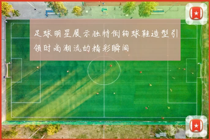 足球明星展示独特倒钩球鞋造型引领时尚潮流的精彩瞬间