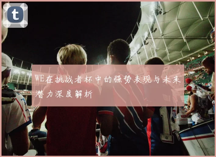 WE在挑战者杯中的强势表现与未来潜力深度解析