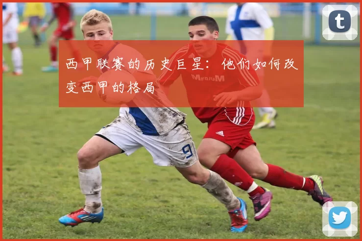 西甲联赛的历史巨星：他们如何改变西甲的格局