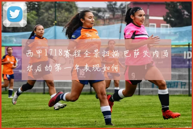 西甲1718赛程全景扫描 巴萨失内马尔后的第一年表现如何