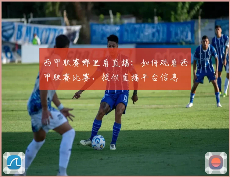 西甲联赛哪里看直播：如何观看西甲联赛比赛，提供直播平台信息