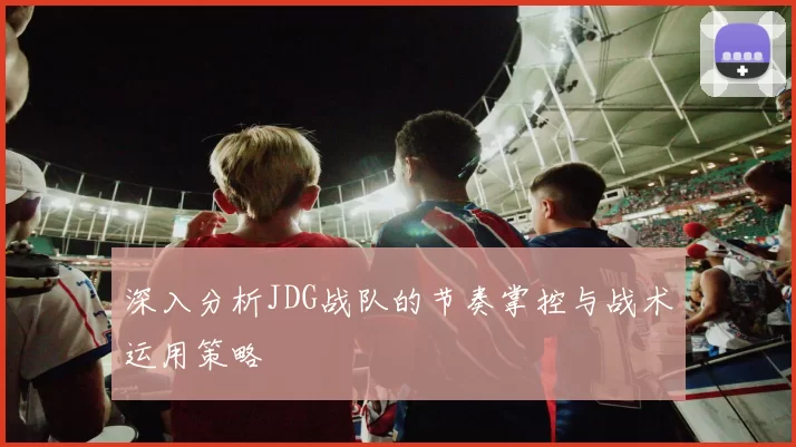 深入分析JDG战队的节奏掌控与战术运用策略