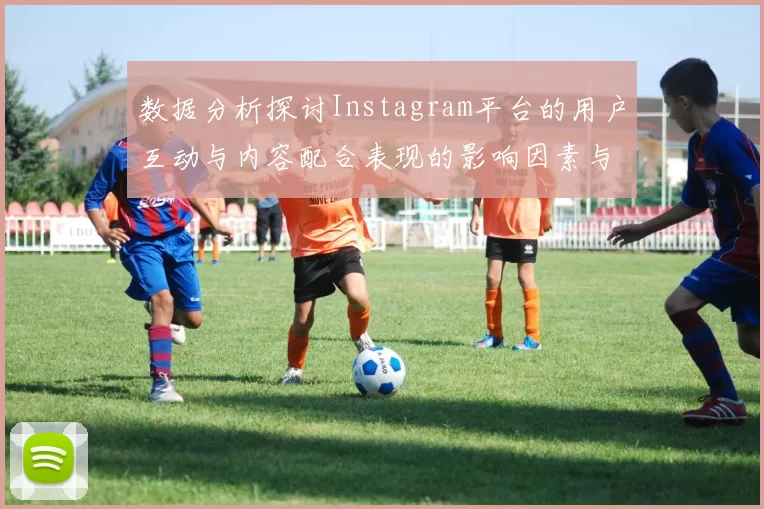 数据分析探讨Instagram平台的用户互动与内容配合表现的影响因素与趋势
