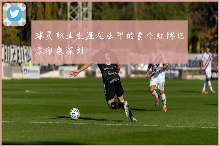 球员职业生涯在法甲的首个红牌记录印象深刻