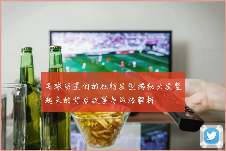 足球明星们的独特发型揭秘头发竖起来的背后故事与风格解析