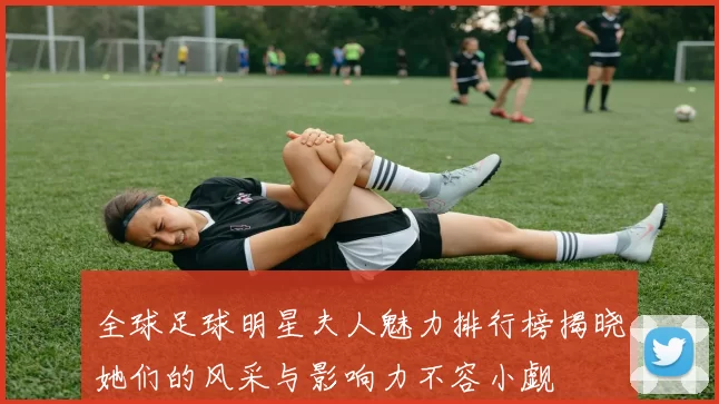 全球足球明星夫人魅力排行榜揭晓她们的风采与影响力不容小觑