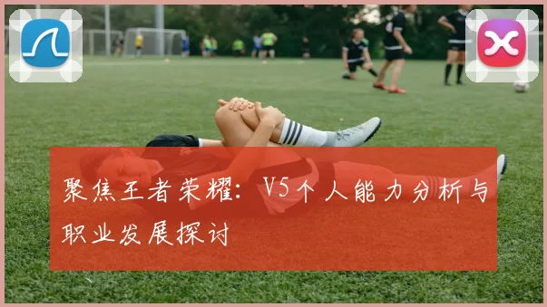 聚焦王者荣耀：V5个人能力分析与职业发展探讨