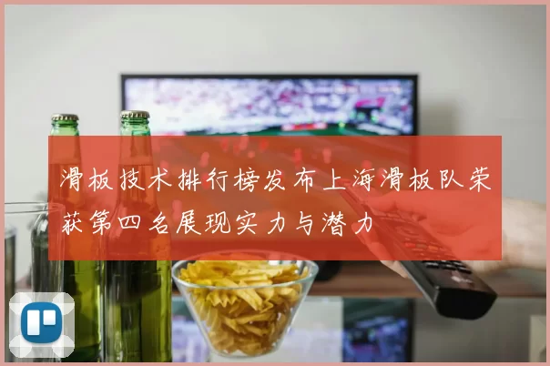 滑板技术排行榜发布上海滑板队荣获第四名展现实力与潜力