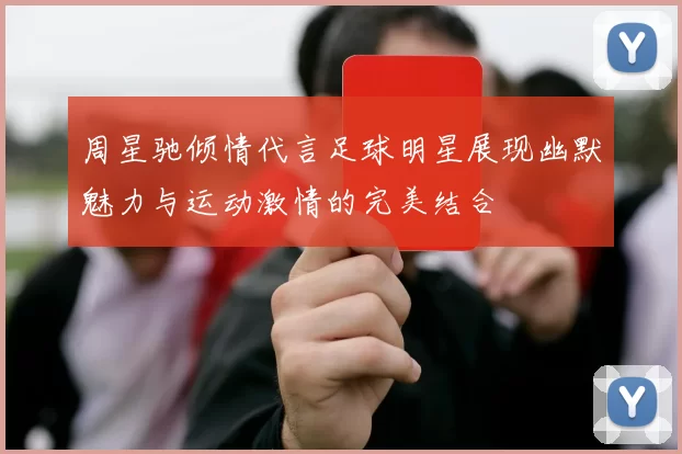 周星驰倾情代言足球明星展现幽默魅力与运动激情的完美结合