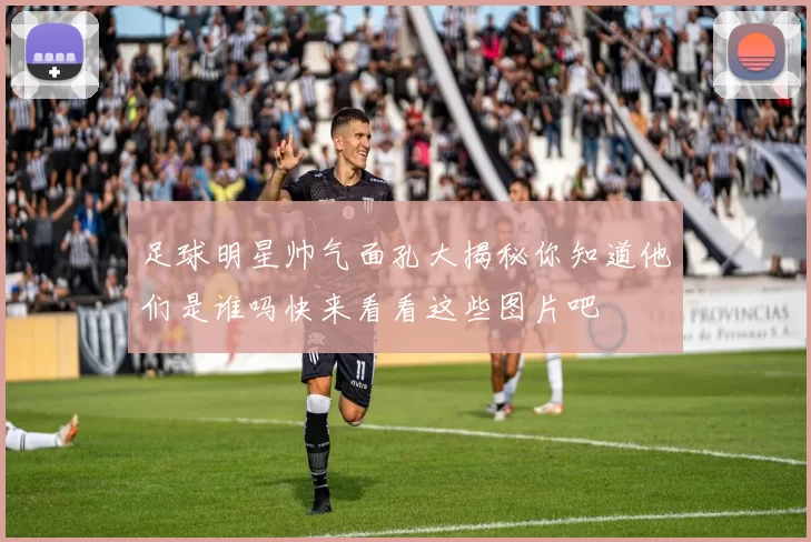 足球明星帅气面孔大揭秘你知道他们是谁吗快来看看这些图片吧