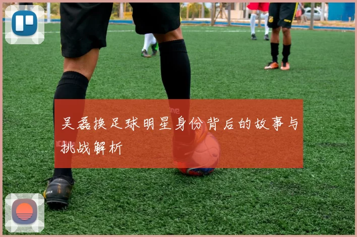 吴磊换足球明星身份背后的故事与挑战解析