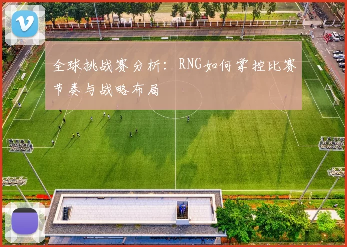 全球挑战赛分析：RNG如何掌控比赛节奏与战略布局