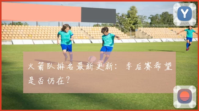 火箭队排名最新更新：季后赛希望是否仍在？