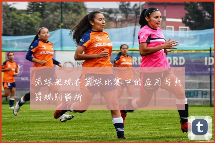 无球犯规在篮球比赛中的应用与判罚规则解析