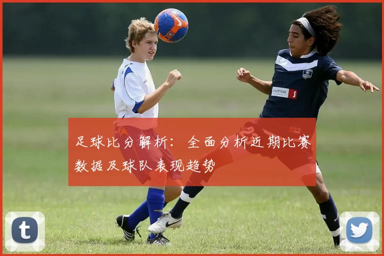 足球比分解析：全面分析近期比赛数据及球队表现趋势
