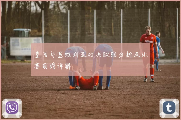 皇马与塞维利亚对决欧赔分析及比赛前瞻详解