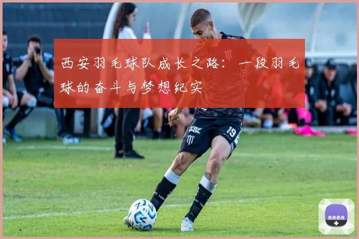 西安羽毛球队成长之路：一段羽毛球的奋斗与梦想纪实