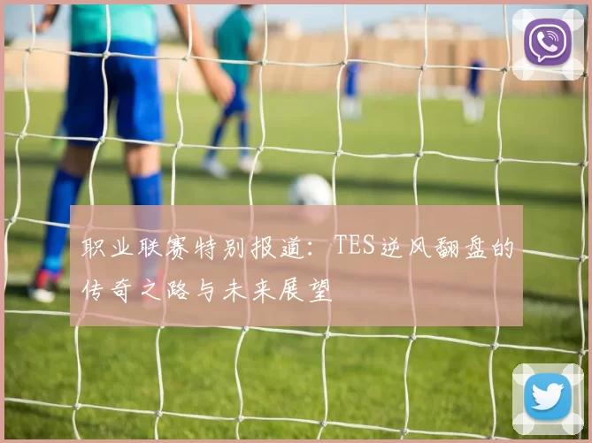 职业联赛特别报道：TES逆风翻盘的传奇之路与未来展望