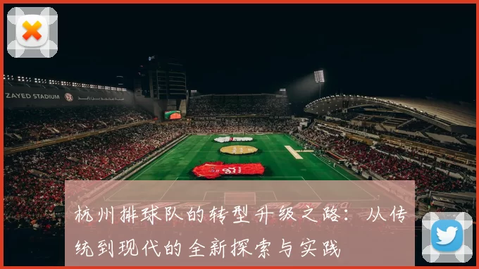 杭州排球队的转型升级之路：从传统到现代的全新探索与实践