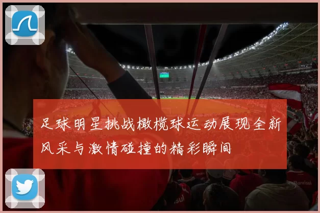 足球明星挑战橄榄球运动展现全新风采与激情碰撞的精彩瞬间