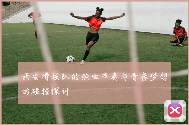 西安滑板队的热血节奏与青春梦想的碰撞探讨