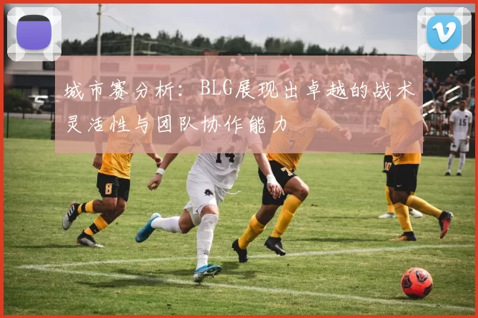 城市赛分析：BLG展现出卓越的战术灵活性与团队协作能力