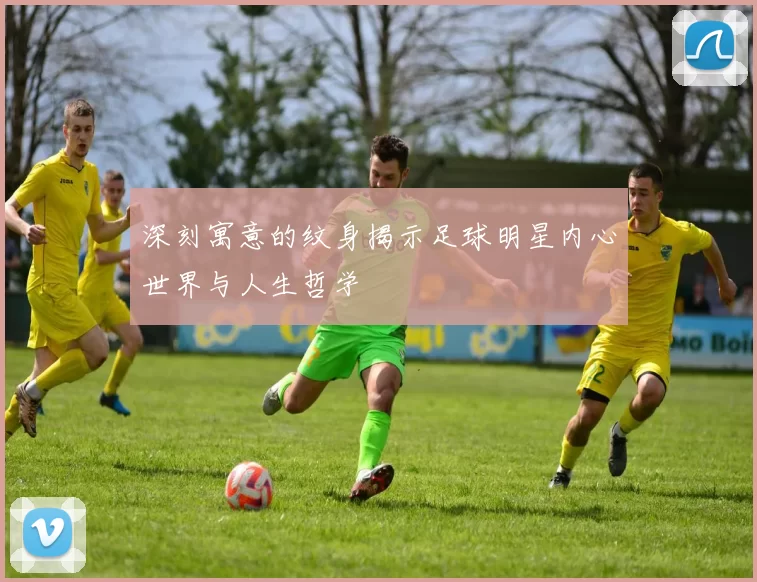 深刻寓意的纹身揭示足球明星内心世界与人生哲学