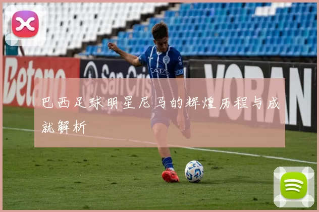 巴西足球明星尼马的辉煌历程与成就解析