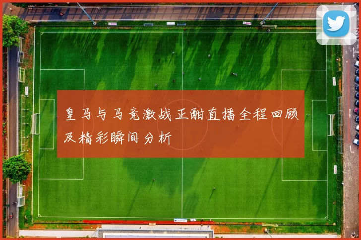 皇马与马竞激战正酣直播全程回顾及精彩瞬间分析