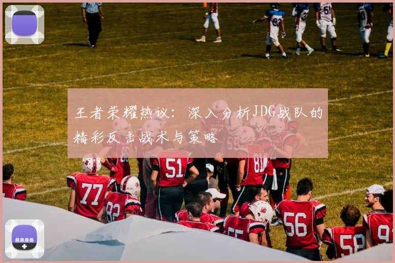 王者荣耀热议：深入分析JDG战队的精彩反击战术与策略