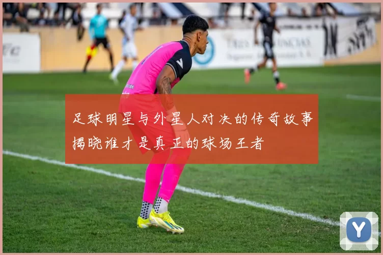 足球明星与外星人对决的传奇故事揭晓谁才是真正的球场王者