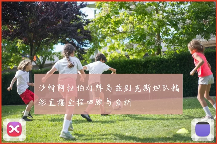 沙特阿拉伯对阵乌兹别克斯坦队精彩直播全程回顾与分析