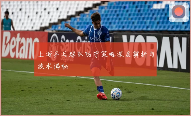 上海乒乓球队防守策略深度解析与技术揭秘