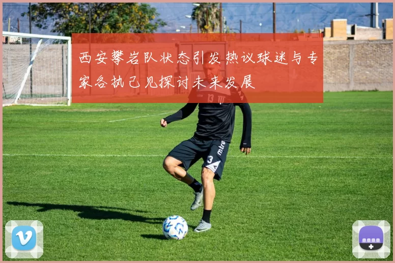 西安攀岩队状态引发热议球迷与专家各执己见探讨未来发展