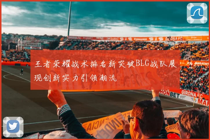王者荣耀战术排名新突破BLG战队展现创新实力引领潮流