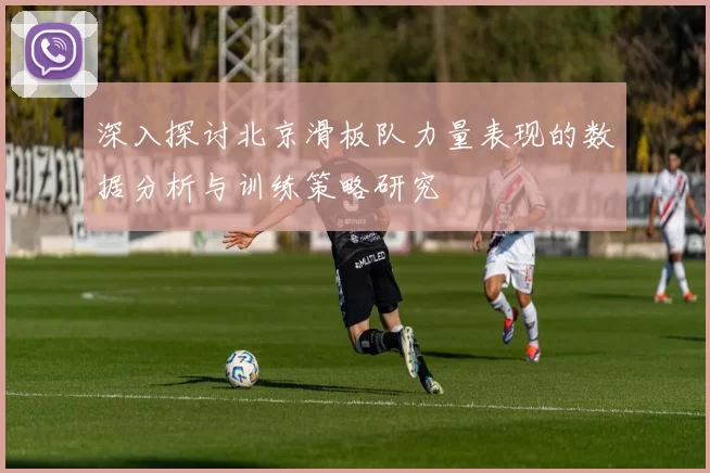深入探讨北京滑板队力量表现的数据分析与训练策略研究