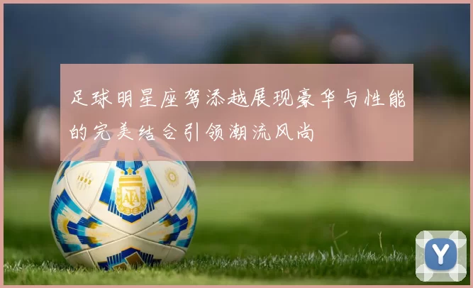足球明星座驾添越展现豪华与性能的完美结合引领潮流风尚