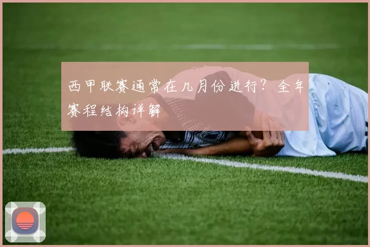 西甲联赛通常在几月份进行？全年赛程结构详解