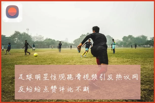 足球明星惊现跪滑视频引发热议网友纷纷点赞评论不断