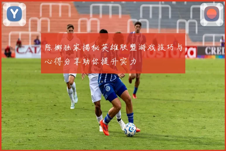 陈娜独家揭秘英雄联盟游戏技巧与心得分享助你提升实力