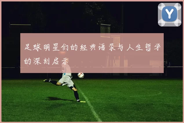 足球明星们的经典语录与人生哲学的深刻启示