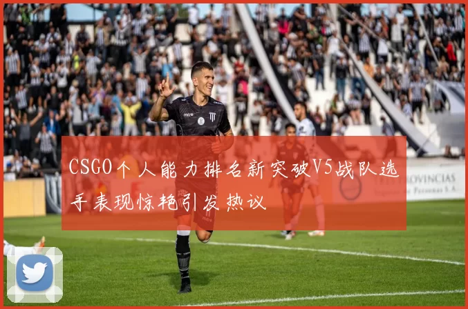 CSGO个人能力排名新突破V5战队选手表现惊艳引发热议