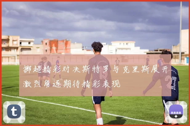 挪超精彩对决斯特罗与克里斯展开激烈角逐期待精彩表现