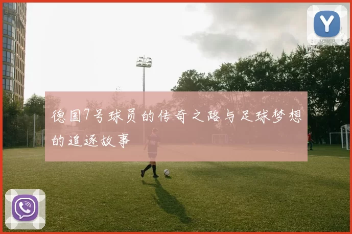 德国7号球员的传奇之路与足球梦想的追逐故事
