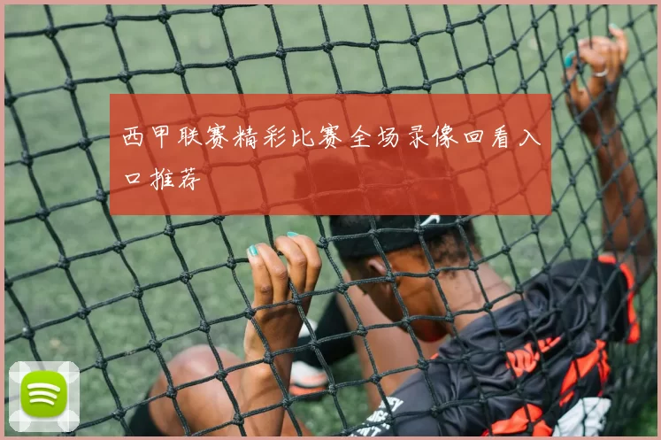 西甲联赛精彩比赛全场录像回看入口推荐