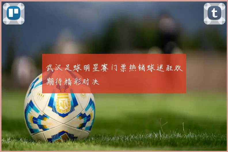 武汉足球明星赛门票热销球迷狂欢期待精彩对决