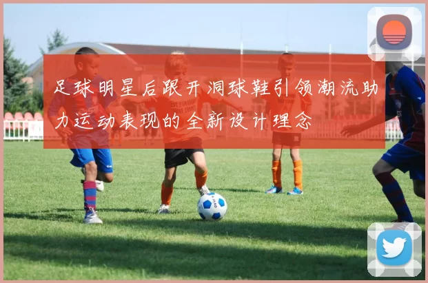 足球明星后跟开洞球鞋引领潮流助力运动表现的全新设计理念