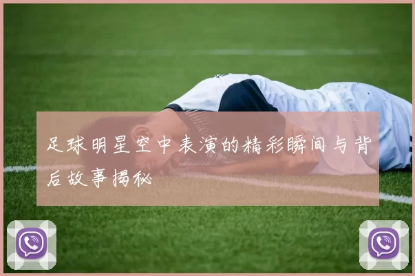 足球明星空中表演的精彩瞬间与背后故事揭秘